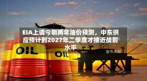 EIA上调今明两年油价预测，中东供应预计到2027年二季度才接近战前水平
