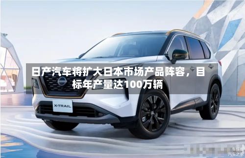 日产汽车将扩大日本市场产品阵容，目标年产量达100万辆