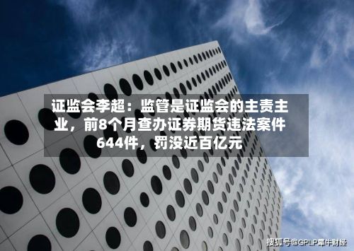 证监会李超：监管是证监会的主责主业，前8个月查办证券期货违法案件644件	，罚没近百亿元-第2张图片