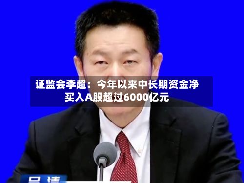 证监会李超:今年以来中长期资金净买入A股超过6000亿元
