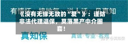 《没有无缘无故的“爱”》:谨防非法代理退保,莫落黑产中介圈套!
