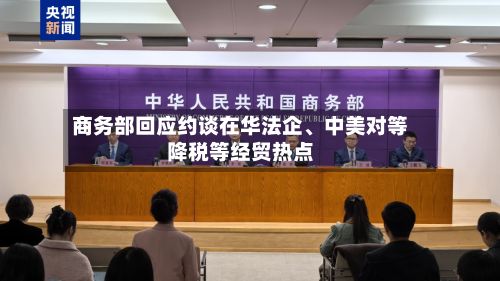 商务部回应约谈在华法企、中美对等降税等经贸热点-第3张图片