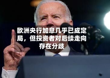 欧洲央行加息几乎已成定局,但投资者对后续走向存在分歧