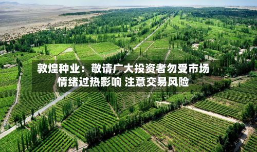敦煌种业:敬请广大投资者勿受市场情绪过热影响 注意交易风险