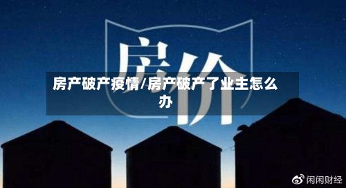 房产破产疫情/房产破产了业主怎么办