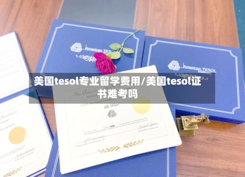 美国tesol专业留学费用/美国tesol证书难考吗