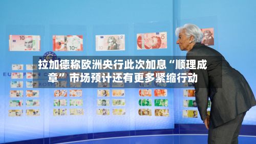 拉加德称欧洲央行此次加息“顺理成章” 市场预计还有更多紧缩行动-第1张图片