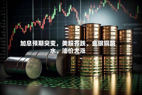 加息预期突变，美股齐跌、金银铜跳水、油价大涨