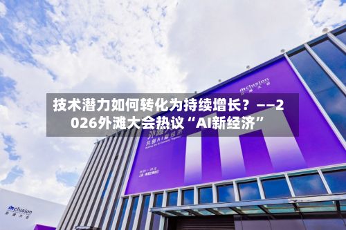 技术潜力如何转化为持续增长？——2026外滩大会热议“AI新经济”-第2张图片
