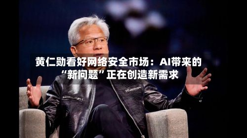 黄仁勋看好网络安全市场：AI带来的“新问题”正在创造新需求