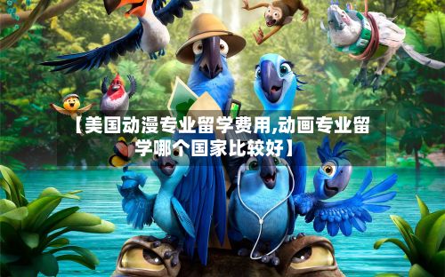 【美国动漫专业留学费用,动画专业留学哪个国家比较好】