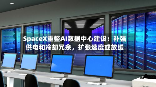 SpaceX重整AI数据中心建设：补强供电和冷却冗余，扩张速度或放缓-第2张图片