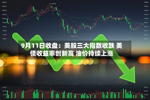 9月11日收盘:美股三大指数收跌 美债收益率创新高 油价持续上涨-第2张图片
