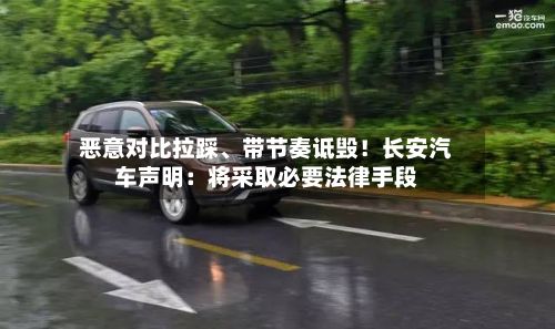 恶意对比拉踩、带节奏诋毁！长安汽车声明：将采取必要法律手段-第2张图片