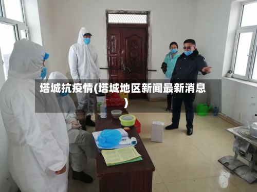 塔城抗疫情(塔城地区新闻最新消息)-第2张图片