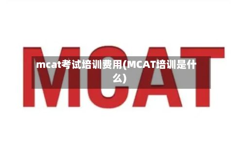 mcat考试培训费用(MCAT培训是什么)