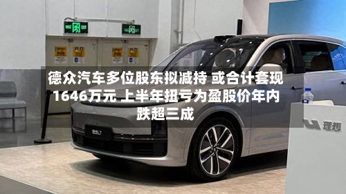 德众汽车多位股东拟减持 或合计套现1646万元 上半年扭亏为盈股价年内跌超三成-第2张图片