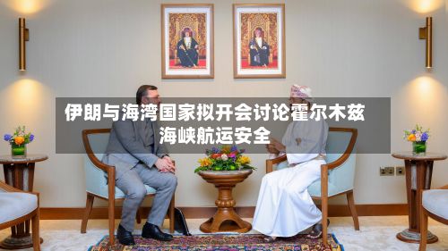 伊朗与海湾国家拟开会讨论霍尔木兹海峡航运安全-第1张图片