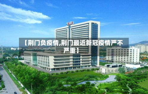 【荆门负疫情,荆门最近新冠疫情严不严重】