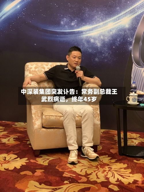 中深装集团突发讣告：常务副总裁王武烈病逝，终年45岁