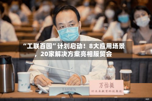 “工联百园”计划启动！8大应用场景	，20家解决方案亮相服贸会-第2张图片