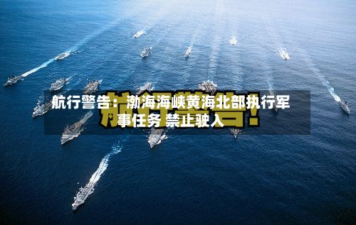 航行警告:渤海海峡黄海北部执行军事任务 禁止驶入
