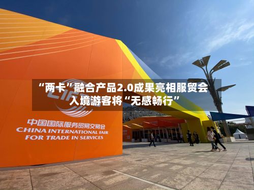 “两卡	”融合产品2.0成果亮相服贸会 入境游客将“无感畅行”-第2张图片