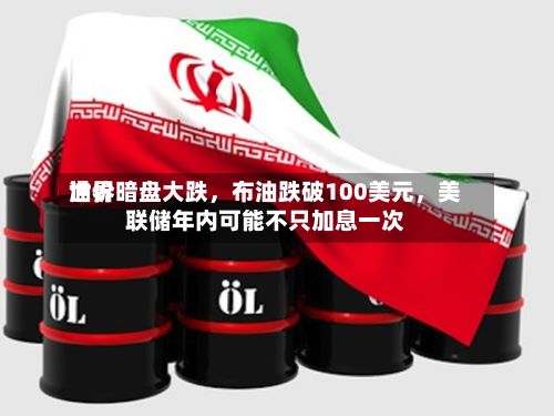 世界油价暗盘大跌，布油跌破100美元，美联储年内可能不只加息一次-第2张图片