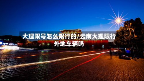 大理限号怎么限行的/云南大理限行外地车辆吗