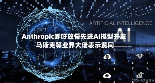 Anthropic呼吁放慢先进AI模型开发 马斯克等业界大佬表示赞同