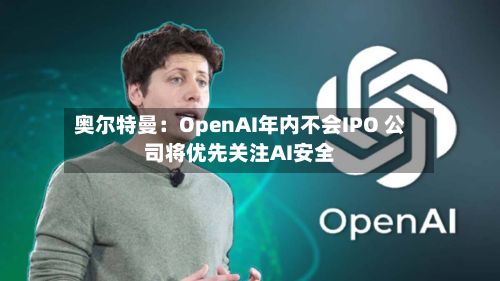 奥尔特曼：OpenAI年内不会IPO 公司将优先关注AI安全-第2张图片