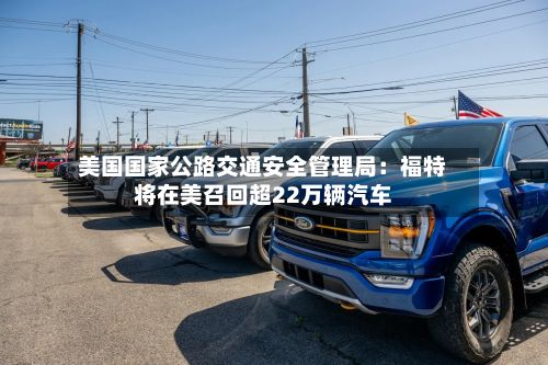 美国国家公路交通安全管理局：福特将在美召回超22万辆汽车-第2张图片