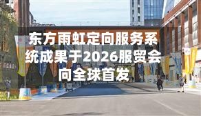 东方雨虹定向服务系统成果于2026服贸会向全球首发