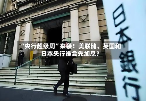 “央行超级周”来袭！美联储、英国和日本央行谁会先加息？