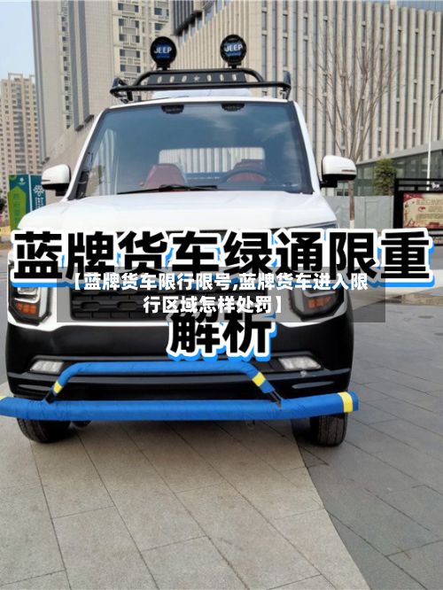 【蓝牌货车限行限号,蓝牌货车进入限行区域怎样处罚】-第2张图片