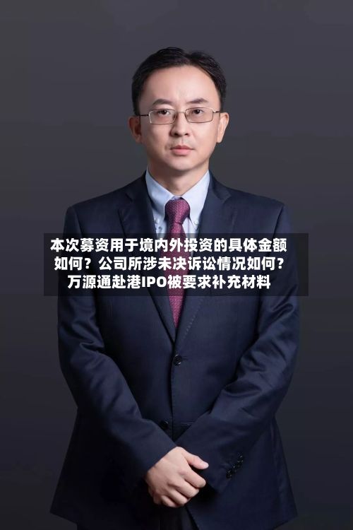 本次募资用于境内外投资的具体金额如何?公司所涉未决诉讼情况如何?万源通赴港IPO被要求补充材料