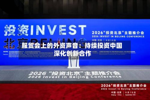 服贸会上的外资声音:持续投资中国 深化创新合作-第3张图片