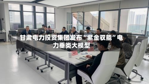 甘肃电力投资集团发布“紫金驭能”电力垂类大模型