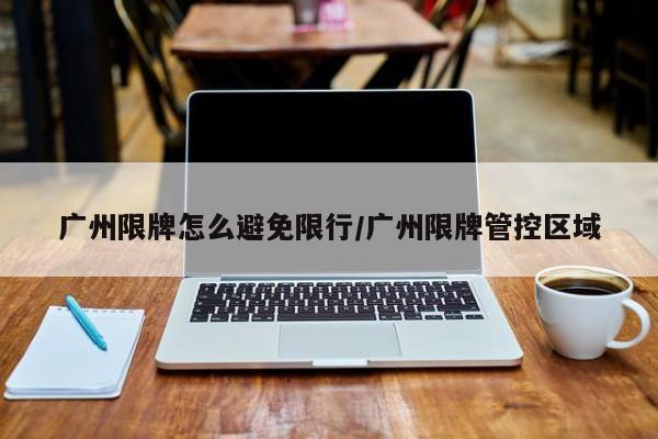 广州限牌怎么避免限行/广州限牌管控区域